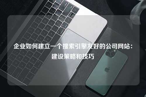 企业如何建立一个搜索引擎友好的公司网站：建设策略和技巧