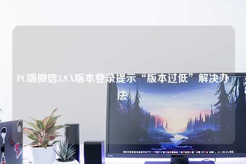 PC端微信3.9.X版本登录提示“版本过低”解决办法 